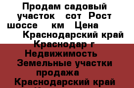 Продам садовый участок 4 сот. Рост.шоссе 14 км › Цена ­ 450 000 - Краснодарский край, Краснодар г. Недвижимость » Земельные участки продажа   . Краснодарский край,Краснодар г.